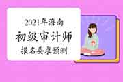 2021年海南初级审计师报名要求预测 2021年海南初级审计师报名要求预测