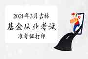 2021年3月吉林基金从业考试考试准考证打印时间3月22日至27日