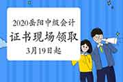 2020年湖南岳阳市中级会计职称证书现场领取时间为2021年3月19日-4月30日