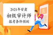 2021年甘肃初级审计师报考条件预测 2021年甘肃初级审计师报考条件预测