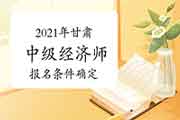 2021年甘肃中级经济师报名条件确定 2021年甘肃中级经济师报名条件确定