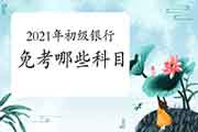 2021年初级银行职业资格考试免考哪些科目? 2021年初级银行职业资格考试免考哪些科目?