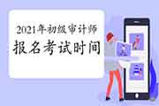 2021年初级审计师报名和考试时间 2021年初级审计师报名和考试时间