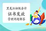 黑龙江省考生学员对于初级会计合格证书发放管理问题解答 黑龙江省考生学员对于初级会计合格证书发放管理问题解答