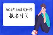 2021初级审计师报名时间和考试时间 2021初级审计师报名时间和考试时间