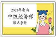 2021年湖南中级经济师报名条件 2021年湖南中级经济师报名条件