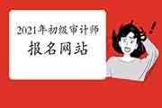 2021年初级审计师报名网站:审计考试在线平台官网 2021年初级审计师报名网站:审计考试在线平台官网