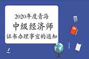 2020年度青海中级经济师考试通过人员及证书办理事宜的通知:2021年3-5月 2020年度青海中级经济师考试通过人员及证书办理事宜的通知:2021年3-5月