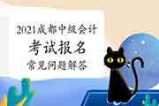 2021年四川成都市中级会计考试报名经常遇到有关问题解答