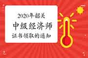 2020年韶关中级经济师证书领取的通知2021年3月25日起