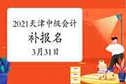 2021年天津中级会计考试补报名时间为3月31日10:00-24:00 2021年天津中级会计考试补报名时间为3月31日10:00-24:00