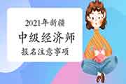 2021年新疆中级经济师报名注意事项 2021年新疆中级经济师报名注意事项