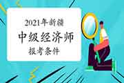 2021年新疆中级经济师报考条件及注意事项公布 2021年新疆中级经济师报考条件及注意事项公布