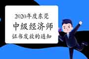 2020年度东莞中级经济师证书发放的通知 2020年度东莞中级经济师证书发放的通知