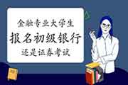 金融专业的大学生应该参考初级银行职业资格考试照旧证券从业资格考试?