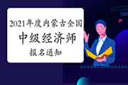 2021年度内蒙古全国中级经济师报名通知 2021年度内蒙古全国中级经济师报名通知