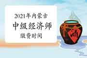 2021年内蒙古中级经济师缴费时间：7月23日—8月6日