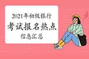 2021年上半年初级银行职业资格考试报名信息归纳汇总(3月29日更新) 2021年上半年初级银行职业资格考试报名信息归纳汇总(3月29日更新)