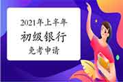 2021年上半年初级银行职业资格免考条件及免考申请时间