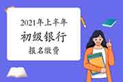 2021年上半年初级银行职业资格报名缴费(支付时间、方法、标准及发票)