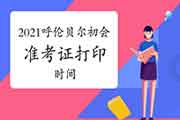 2021年内蒙古呼伦贝尔初级会计职称考试准考证打印时间为4月19日-5月8日