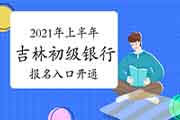 2021年上半年吉林初级银行从业资格考试报名入口官网已开通