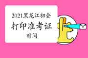 2021年黑龙江初级会计职称考试打印考试准考证时间 2021年黑龙江初级会计职称考试打印考试准考证时间