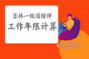 2021年吉林一级消防工程师考试工作年限计算方法 2021年吉林一级消防工程师考试工作年限计算方法