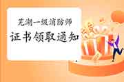 2020年安徽芜湖一级消防工程师考试证书领取通告 2020年安徽芜湖一级消防工程师考试证书领取通告