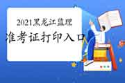 2021年黑龙江注册监理工程师考试考试准考证打印入口：中国人事网