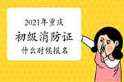 2021年重庆初级消防设施操作员证什么时候报名? 2021年重庆初级消防设施操作员证什么时候报名?