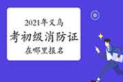 初级消防设施操作员：2021年义乌那里可以报名考消防设施操作员证？