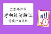 初级消防设施操作员：2021年江苏考消防设施操作员证需要什么条件？