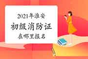 初级消防设施操作员：2021年淮安市消防设施操作员证在那里报名？