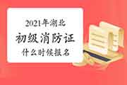 2021年湖北初级消防设施操作员证什么时候报名? 2021年湖北初级消防设施操作员证什么时候报名?