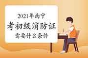 初级消防设施操作员:2021年南宁考消防设施操作员证需要什么条件? 初级消防设施操作员:2021年南宁考消防设施操作员证需要什么条件?