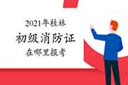 初级消防设施操作员：2021年桂林消防设施操作员证在那里报考？