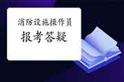 广西初级消防设备操作员报考答疑 广西初级消防设备操作员报考答疑