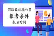 2021年广西初级消防设备操作员报考条件及时间 2021年广西初级消防设备操作员报考条件及时间