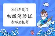 初级消防设施操作员：2021年厦门消防设施操作员证那里报考？