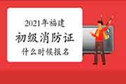 2021年福建初级消防设施操作员证什么时候报名？