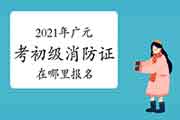 初级消防设施操作员：2021年广元考消防设施操作员证在那里报名？