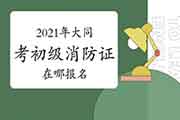 初级消防设施操作员：2021年大同考消防设施操作员证在哪报名？