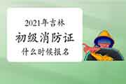 2021年吉林初级消防设施操作员证什么时候报名? 2021年吉林初级消防设施操作员证什么时候报名?