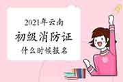 2021年云南初级消防设施操作员证什么时候报名？