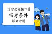 2021年海南初级消防设备操作员报考条件及时间 2021年海南初级消防设备操作员报考条件及时间