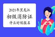 2021年黑龙江初级消防设施操作员证什么时候报名？