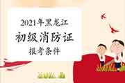 2021年黑龙江初级消防设施操作员证报考需要什么条件? 2021年黑龙江初级消防设施操作员证报考需要什么条件?