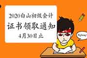 2020年吉林白山市初级会计证书领取通告(2021年4月30日停止) 2020年吉林白山市初级会计证书领取通告(2021年4月30日停止)