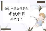 2021年中级会计考试科目搭配倡议 2021年中级会计考试科目搭配倡议